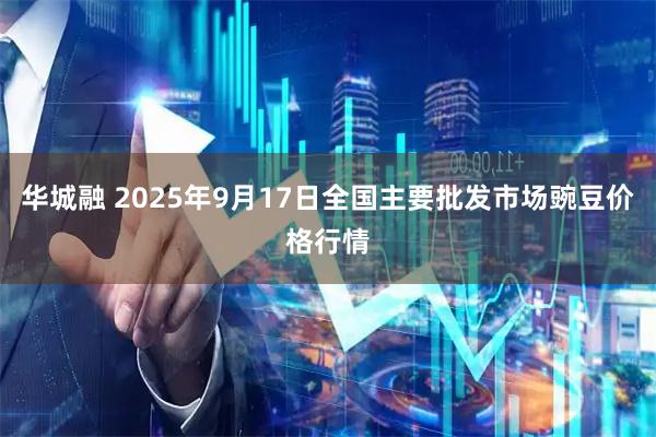 华城融 2025年9月17日全国主要批发市场豌豆价格行情