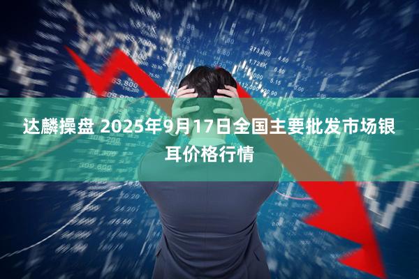 达麟操盘 2025年9月17日全国主要批发市场银耳价格行情