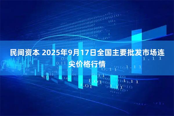 民间资本 2025年9月17日全国主要批发市场连尖价格行情
