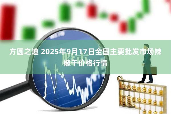 方圆之道 2025年9月17日全国主要批发市场辣椒干价格行情