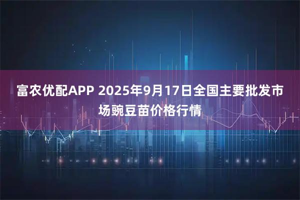 富农优配APP 2025年9月17日全国主要批发市场豌豆苗价格行情