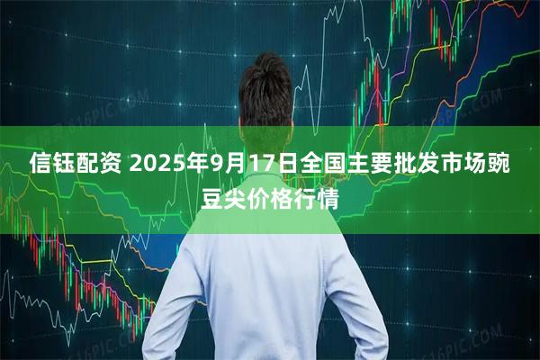信钰配资 2025年9月17日全国主要批发市场豌豆尖价格行情