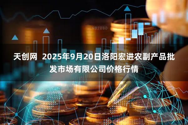 天创网  2025年9月20日洛阳宏进农副产品批发市场有限公司价格行情