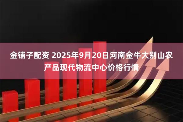 金铺子配资 2025年9月20日河南金牛大别山农产品现代物流中心价格行情