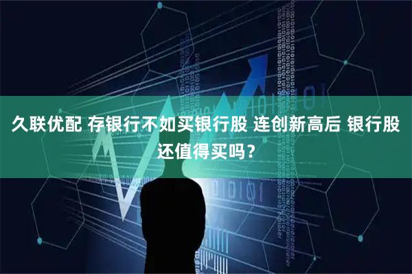 久联优配 存银行不如买银行股 连创新高后 银行股还值得买吗？