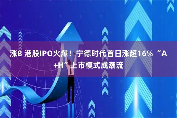 涨8 港股IPO火爆！宁德时代首日涨超16% “A+H”上市模式成潮流