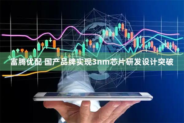 富腾优配 国产品牌实现3nm芯片研发设计突破