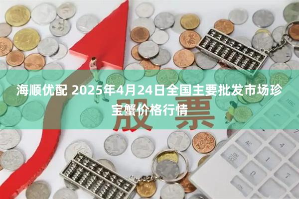 海顺优配 2025年4月24日全国主要批发市场珍宝蟹价格行情