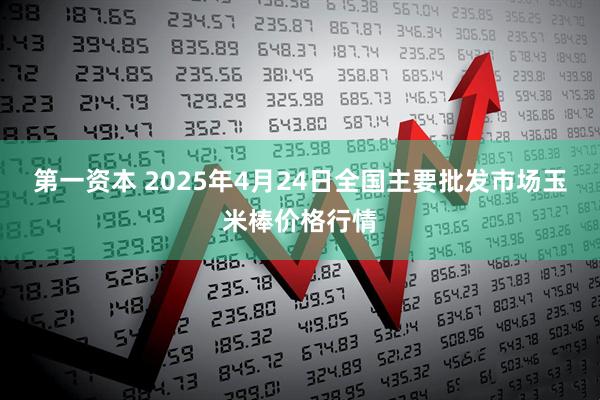 第一资本 2025年4月24日全国主要批发市场玉米棒价格行情