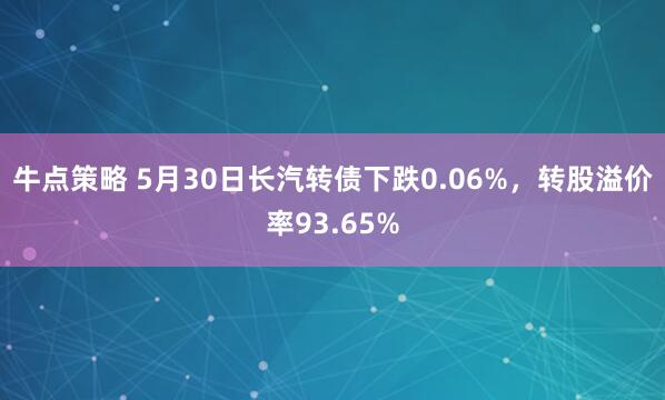 牛点策略 5月30日长汽转债下跌0.06%，转股溢价率93.65%
