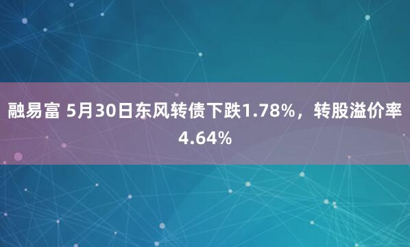 融易富 5月30日东风转债下跌1.78%，转股溢价率4.64%