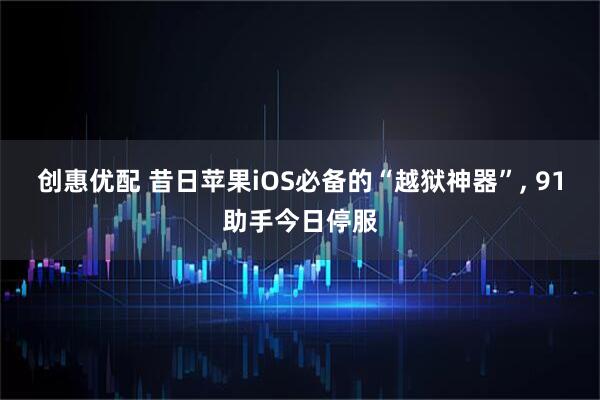 创惠优配 昔日苹果iOS必备的“越狱神器”, 91助手今日停服