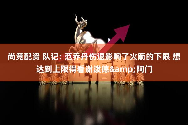 尚竞配资 队记: 范乔丹伤退影响了火箭的下限 想达到上限得看谢泼德&阿门