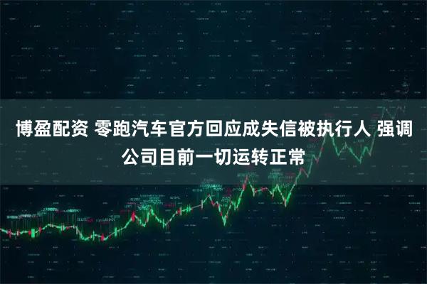 博盈配资 零跑汽车官方回应成失信被执行人 强调公司目前一切运转正常