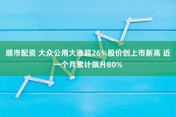 顺市配资 大众公用大涨超26%股价创上市新高 近一个月累计飙升80%