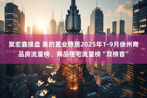 聚宏鑫操盘 美的置业稳居2025年1-9月徐州商品房流量榜、商品住宅流量榜“双榜首”
