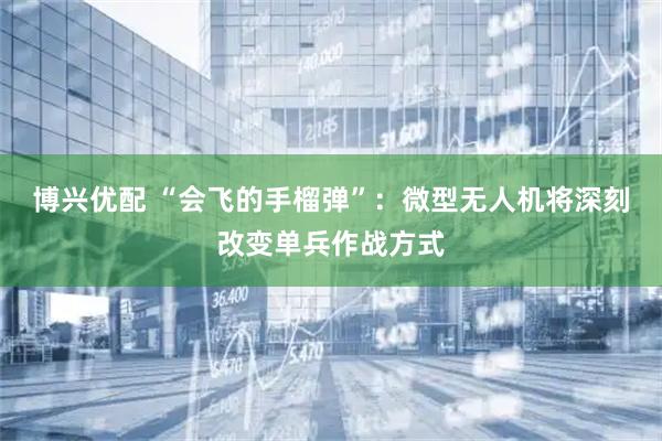 博兴优配 “会飞的手榴弹”：微型无人机将深刻改变单兵作战方式