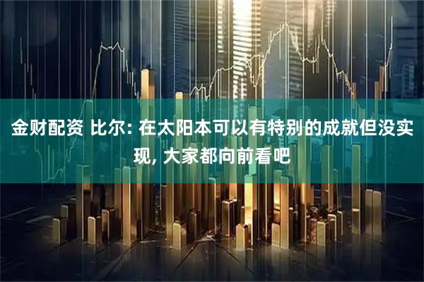 金财配资 比尔: 在太阳本可以有特别的成就但没实现, 大家都向前看吧