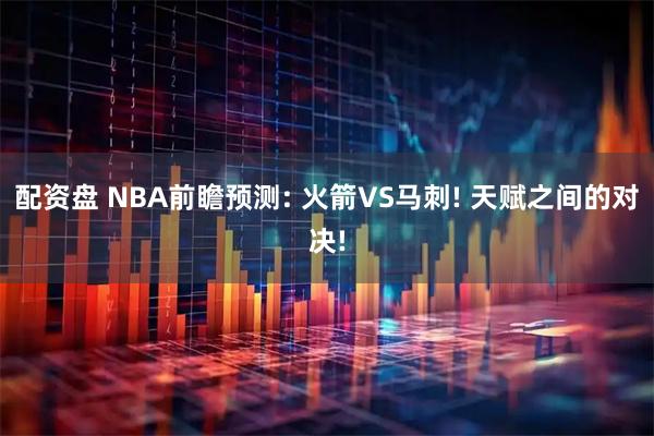 配资盘 NBA前瞻预测: 火箭VS马刺! 天赋之间的对决!
