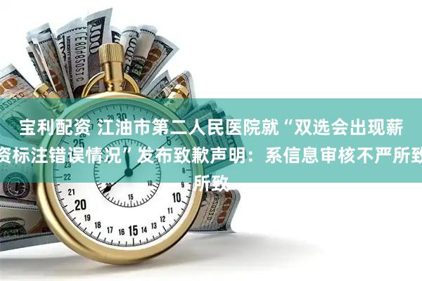 宝利配资 江油市第二人民医院就“双选会出现薪资标注错误情况”发布致歉声明：系信息审核不严所致