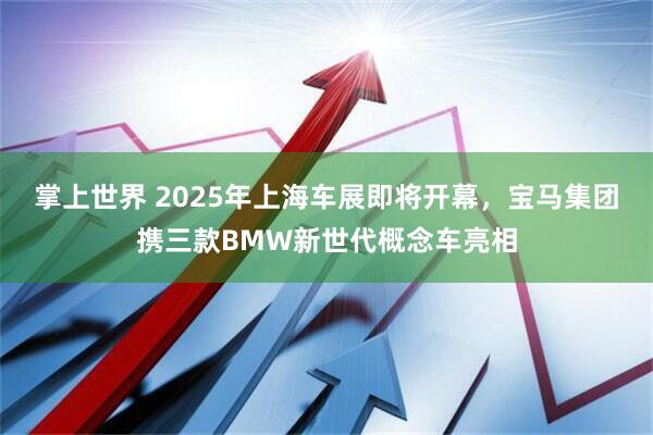掌上世界 2025年上海车展即将开幕，宝马集团携三款BMW新世代概念车亮相