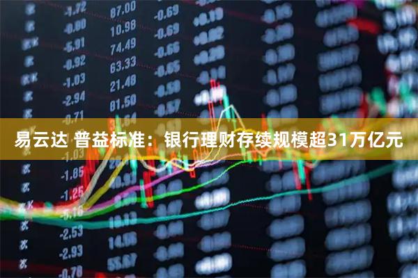 易云达 普益标准：银行理财存续规模超31万亿元