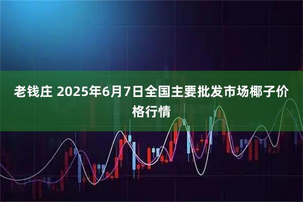 老钱庄 2025年6月7日全国主要批发市场椰子价格行情