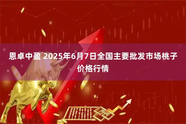 恩卓中盈 2025年6月7日全国主要批发市场桃子价格行情