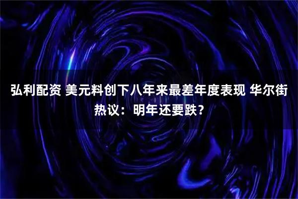 弘利配资 美元料创下八年来最差年度表现 华尔街热议：明年还要跌？