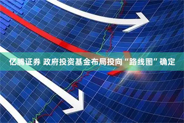 亿腾证券 政府投资基金布局投向“路线图”确定
