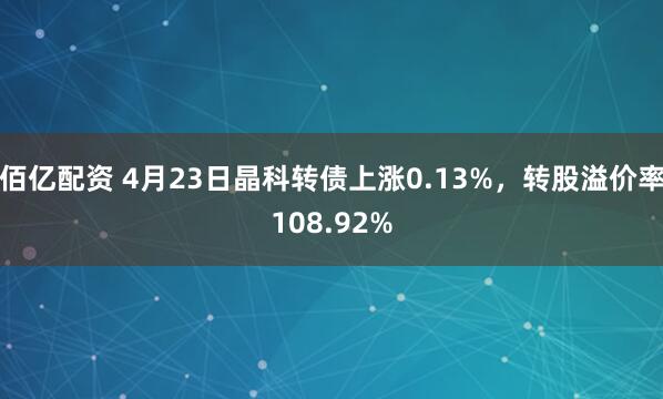 佰亿配资 4月23日晶科转债上涨0.13%，转股溢价率108.92%