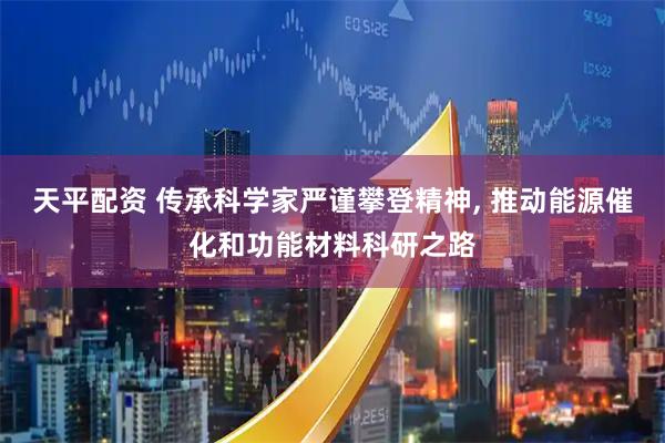 天平配资 传承科学家严谨攀登精神, 推动能源催化和功能材料科研之路