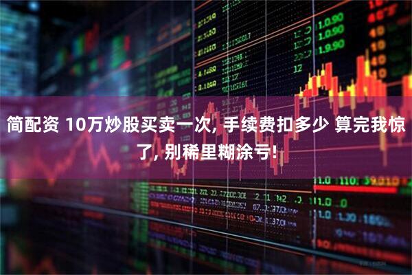 简配资 10万炒股买卖一次, 手续费扣多少 算完我惊了, 别稀里糊涂亏!
