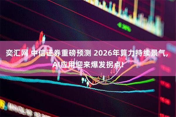 奕汇网 中信证券重磅预测 2026年算力持续景气, AI应用迎来爆发拐点!
