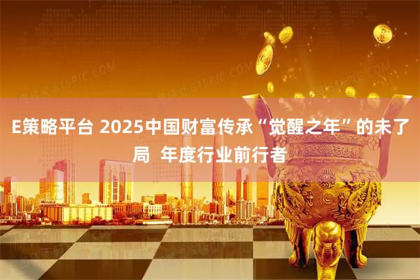 E策略平台 2025中国财富传承“觉醒之年”的未了局 年度行业前行者