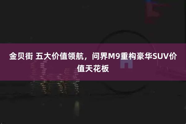金贝街 五大价值领航,问界M9重构豪华SUV价值天花板