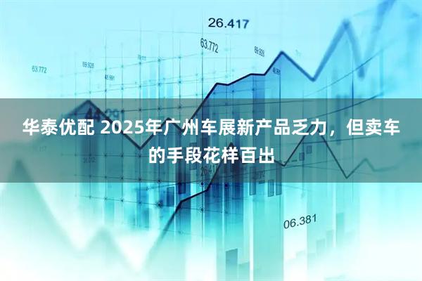 华泰优配 2025年广州车展新产品乏力,但卖车的手段花样百出