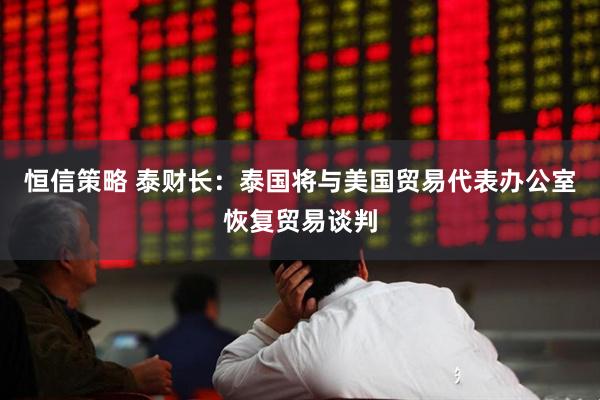 恒信策略 泰财长：泰国将与美国贸易代表办公室恢复贸易谈判