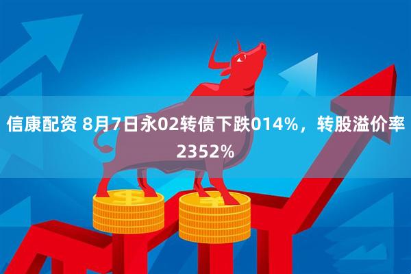 信康配资 8月7日永02转债下跌014%，转股溢价率2352%