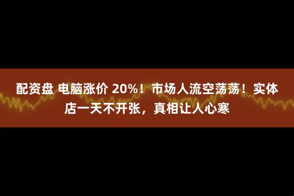 配资盘 电脑涨价 20%！市场人流空荡荡！实体店一天不开张，真相让人心寒