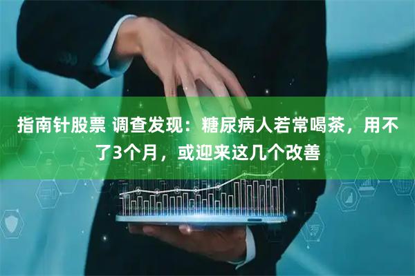 指南针股票 调查发现：糖尿病人若常喝茶，用不了3个月，或迎来这几个改善