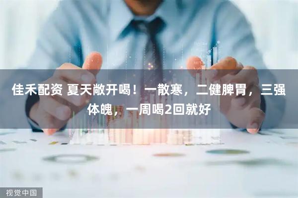 佳禾配资 夏天敞开喝！一散寒，二健脾胃，三强体魄，一周喝2回就好