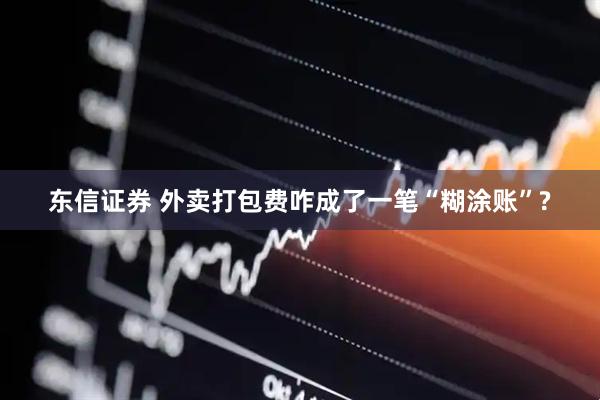 东信证券 外卖打包费咋成了一笔“糊涂账”?