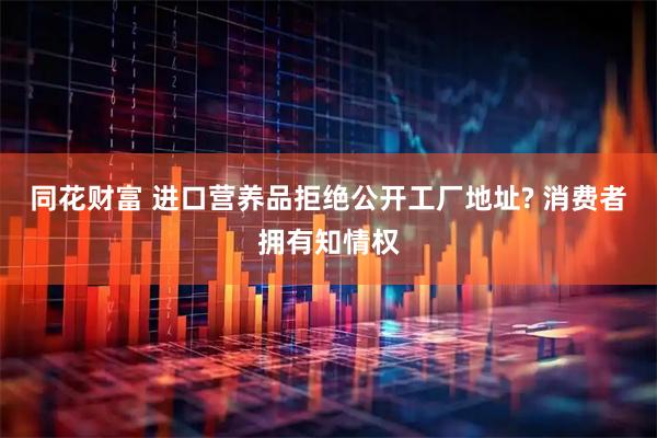 同花财富 进口营养品拒绝公开工厂地址? 消费者拥有知情权